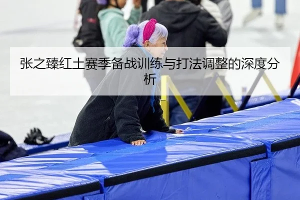 张之臻红土赛季备战训练与打法调整的深度分析